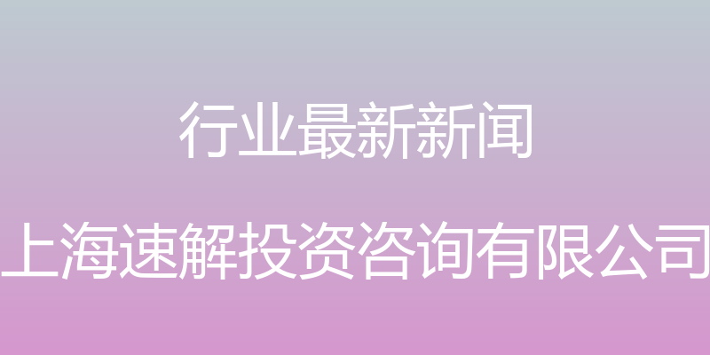 行业最新新闻 - 上海速解投资咨询有限公司