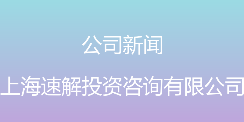 公司新闻 - 上海速解投资咨询有限公司