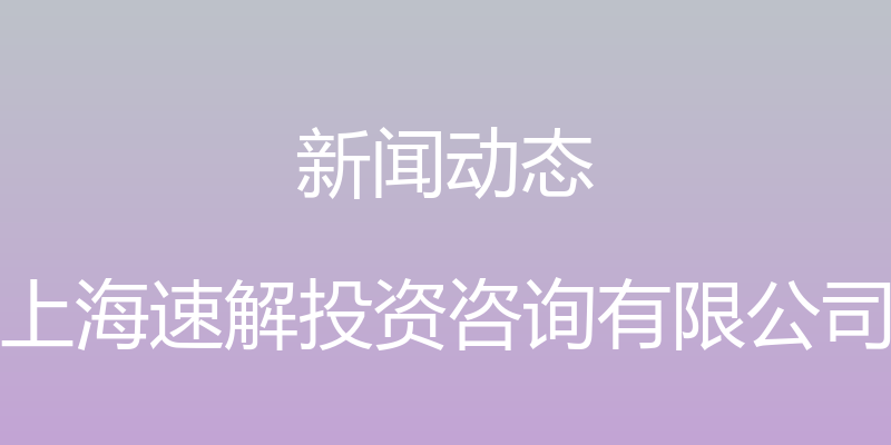 新闻动态 - 上海速解投资咨询有限公司